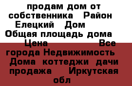 продам дом от собственника › Район ­ Елецкий › Дом ­ 112 › Общая площадь дома ­ 87 › Цена ­ 2 500 000 - Все города Недвижимость » Дома, коттеджи, дачи продажа   . Иркутская обл.